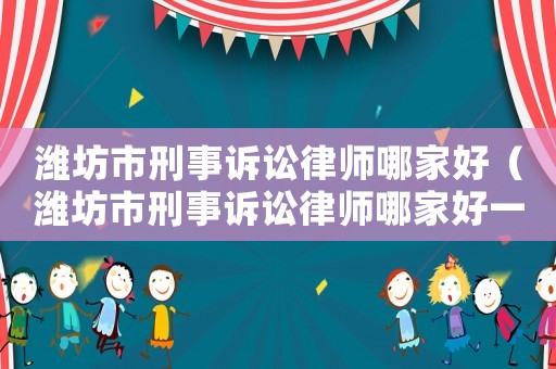 濰坊市刑事訴訟律師哪家好（濰坊市刑事訴訟律師哪家好一點(diǎn)）