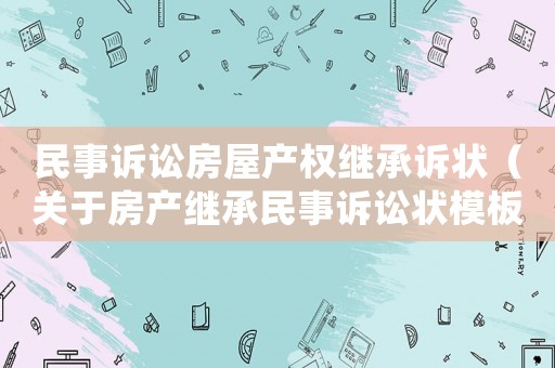 民事訴訟房屋產(chǎn)權(quán)繼承訴狀（關(guān)于房產(chǎn)繼承民事訴訟狀模板）