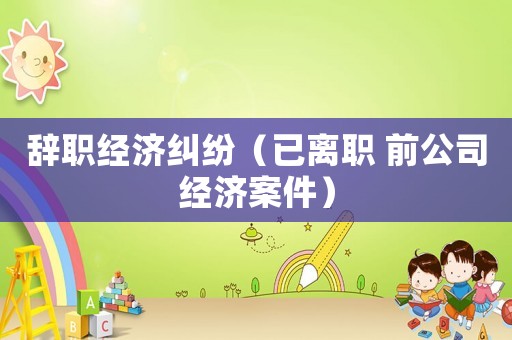 辭職經濟糾紛（已離職 前公司經濟案件）