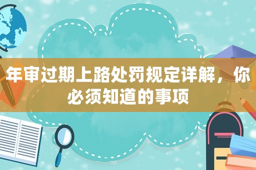 年審過期上路處罰規(guī)定詳解，你必須知道的事項