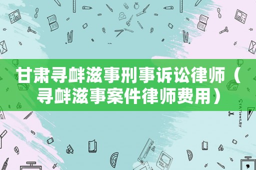 甘肅尋釁滋事刑事訴訟律師（尋釁滋事案件律師費用）