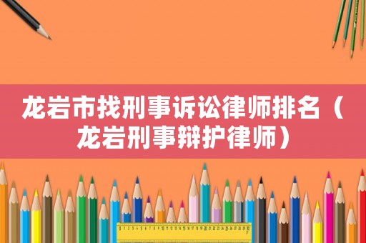 龍巖市找刑事訴訟律師排名（龍巖刑事辯護律師）