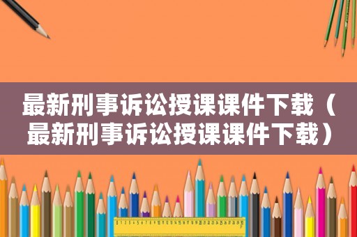 最新刑事訴訟授課課件下載（最新刑事訴訟授課課件下載）
