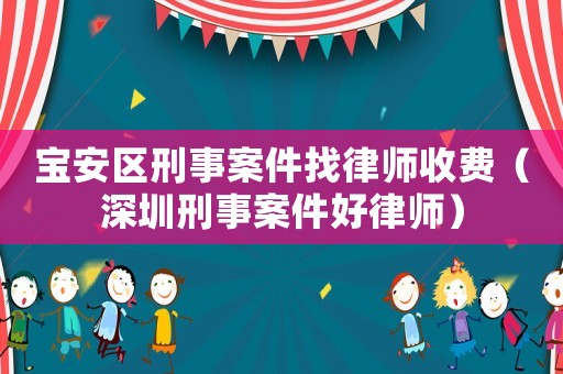 寶安區刑事案件找律師收費（深圳刑事案件好律師）