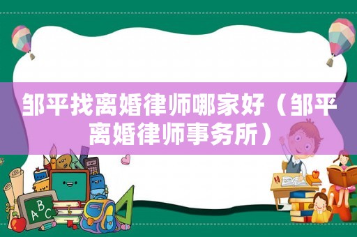鄒平找離婚律師哪家好（鄒平離婚律師事務(wù)所）