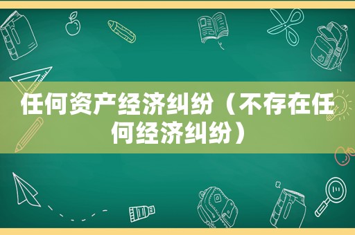 任何資產(chǎn)經(jīng)濟(jì)糾紛（不存在任何經(jīng)濟(jì)糾紛）