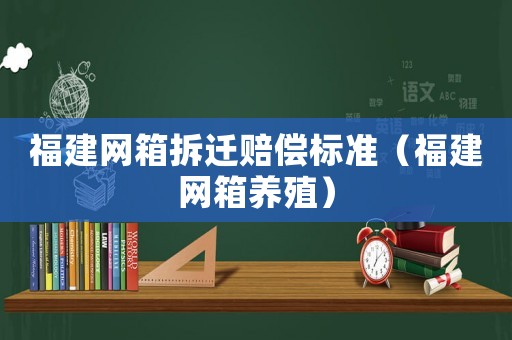 福建網(wǎng)箱拆遷賠償標(biāo)準(zhǔn)（福建網(wǎng)箱養(yǎng)殖）