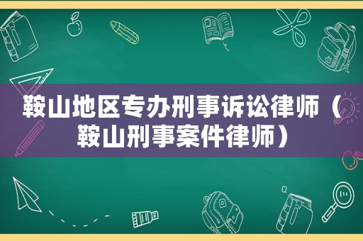 鞍山地區專辦刑事訴訟律師（鞍山刑事案件律師）