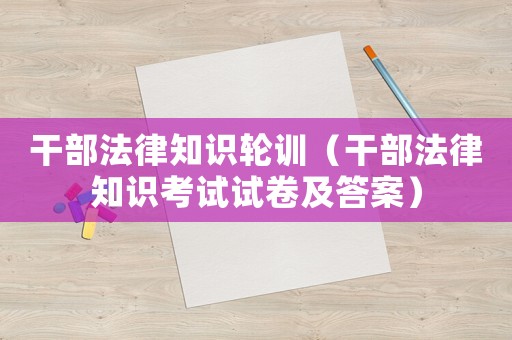 干部法律知識輪訓（干部法律知識考試試卷及答案）