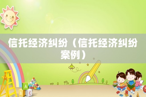 信托經(jīng)濟糾紛（信托經(jīng)濟糾紛案例）