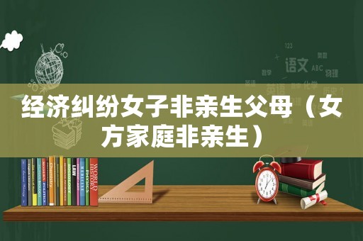經(jīng)濟(jì)糾紛女子非親生父母（女方家庭非親生）