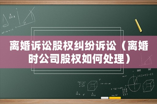 離婚訴訟股權糾紛訴訟（離婚時公司股權如何處理）