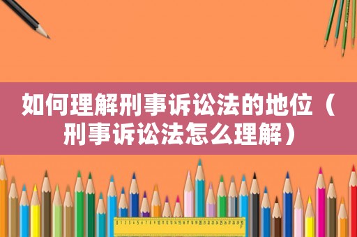 如何理解刑事訴訟法的地位（刑事訴訟法怎么理解）