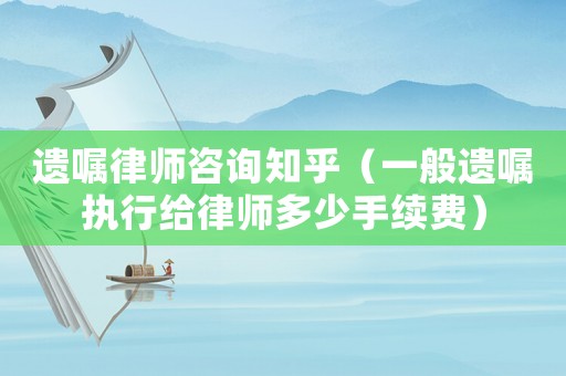 遺囑律師咨詢知乎（一般遺囑執行給律師多少手續費）