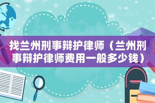 找蘭州刑事辯護(hù)律師（蘭州刑事辯護(hù)律師費(fèi)用一般多少錢）