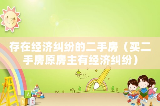 存在經(jīng)濟(jì)糾紛的二手房（買二手房原房主有經(jīng)濟(jì)糾紛）