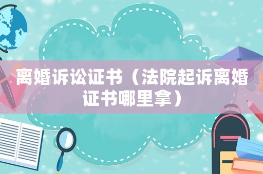 離婚訴訟證書（法院起訴離婚證書哪里拿）