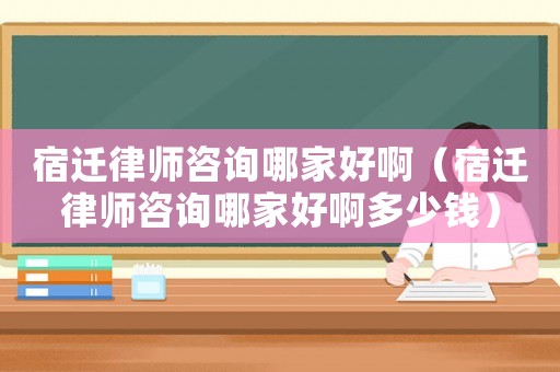 宿遷律師咨詢哪家好啊（宿遷律師咨詢哪家好啊多少錢）