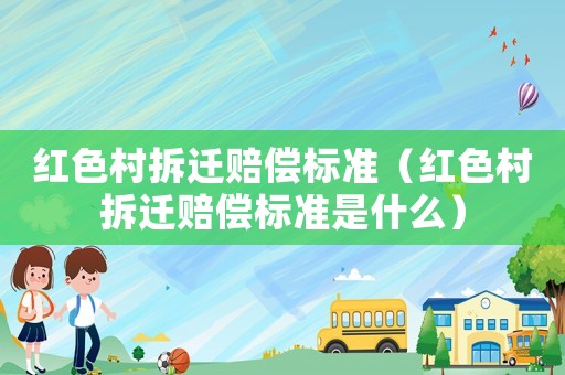 紅色村拆遷賠償標準（紅色村拆遷賠償標準是什么）