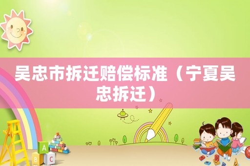 吳忠市拆遷賠償標(biāo)準(zhǔn)（寧夏吳忠拆遷）
