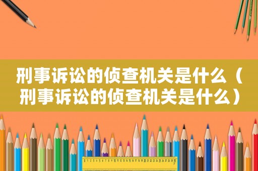 刑事訴訟的偵查機關是什么（刑事訴訟的偵查機關是什么）