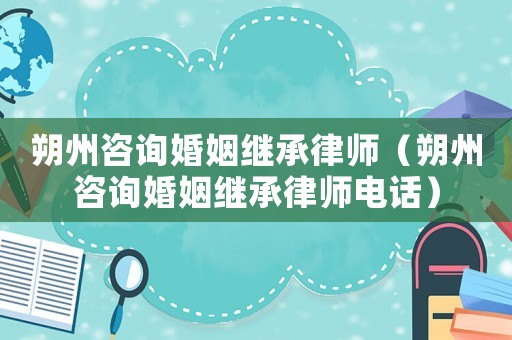朔州咨詢婚姻繼承律師（朔州咨詢婚姻繼承律師電話）