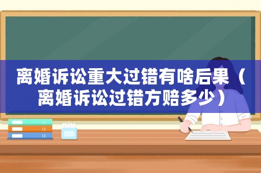 離婚訴訟重大過錯有啥后果（離婚訴訟過錯方賠多少）
