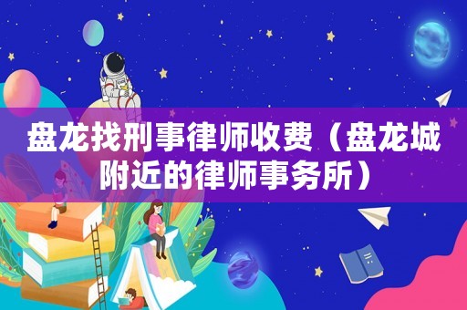 盤龍找刑事律師收費（盤龍城附近的律師事務所）