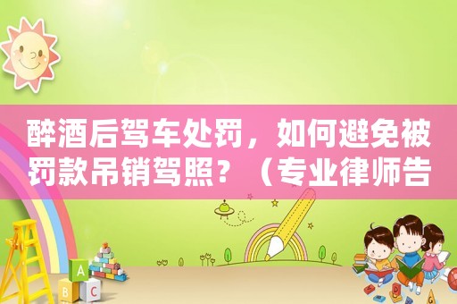 醉酒后駕車處罰，如何避免被罰款吊銷駕照？（專業律師告訴你）