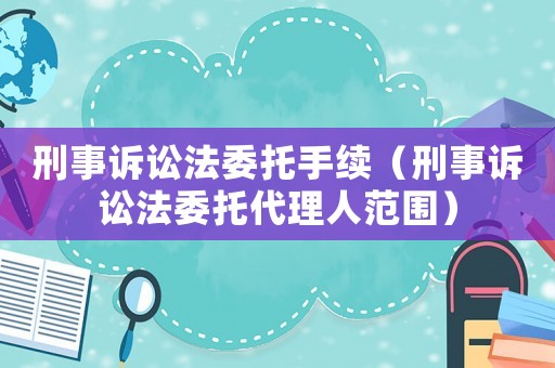 刑事訴訟法委托手續(xù)（刑事訴訟法委托代理人范圍）