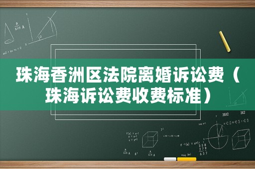 珠海香洲區法院離婚訴訟費（珠海訴訟費收費標準）