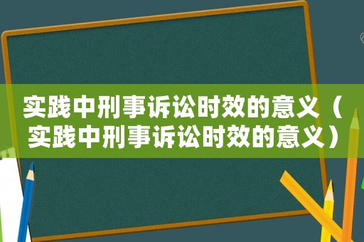 實踐中刑事訴訟時效的意義（實踐中刑事訴訟時效的意義）
