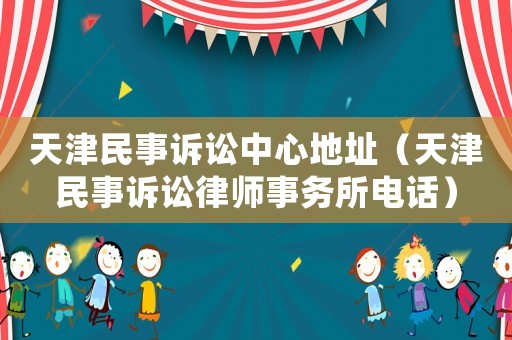 天津民事訴訟中心地址（天津民事訴訟律師事務所電話）