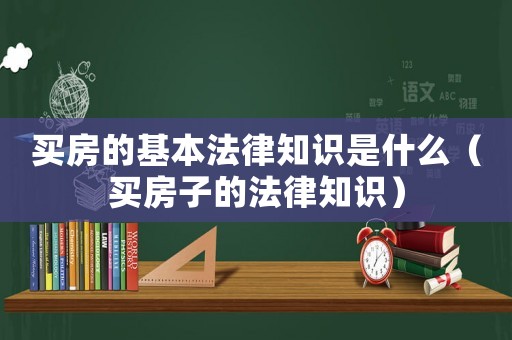買房的基本法律知識(shí)是什么（買房子的法律知識(shí)）