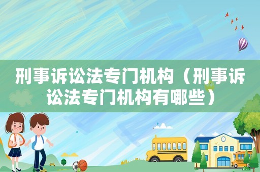 刑事訴訟法專門機構(gòu)（刑事訴訟法專門機構(gòu)有哪些）