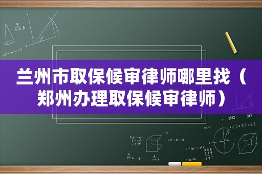 蘭州市取保候審律師哪里找（鄭州辦理取保候審律師）