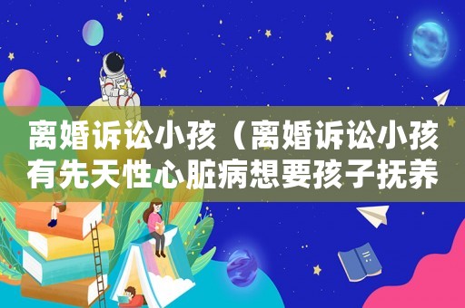 離婚訴訟小孩（離婚訴訟小孩有先天性心臟病想要孩子撫養權）