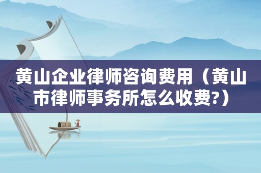 黃山企業律師咨詢費用（黃山市律師事務所怎么收費?）