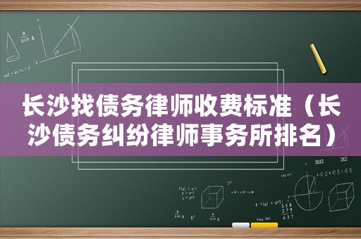 長沙找債務律師收費標準（長沙債務糾紛律師事務所排名）