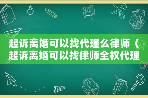 起訴離婚可以找代理么律師（起訴離婚可以找律師全權代理嗎）