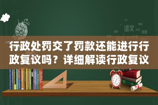 行政處罰交了罰款還能進行行政復議嗎？詳細解讀行政復議的相關法律規定