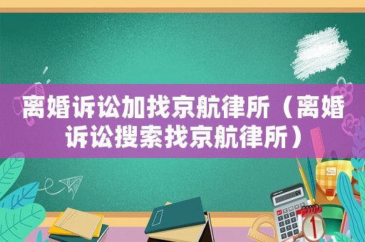 離婚訴訟加找京航律所（離婚訴訟搜索找京航律所）
