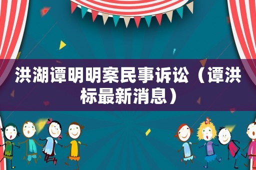 洪湖譚明明案民事訴訟（譚洪標最新消息）