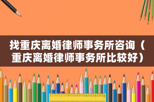 找重慶離婚律師事務(wù)所咨詢（重慶離婚律師事務(wù)所比較好）