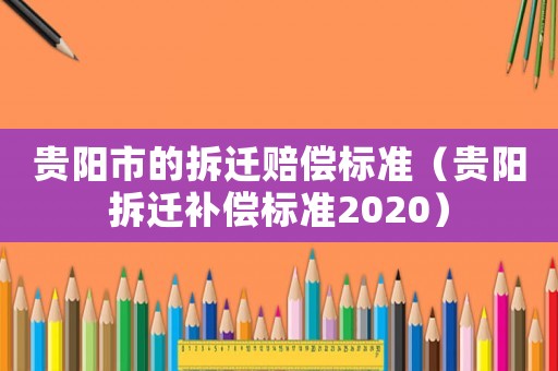 貴陽市的拆遷賠償標(biāo)準(zhǔn)（貴陽拆遷補償標(biāo)準(zhǔn)2020）
