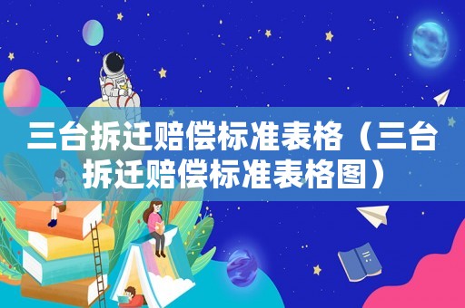 三臺拆遷賠償標準表格（三臺拆遷賠償標準表格圖）