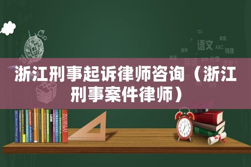 浙江刑事起訴律師咨詢（浙江刑事案件律師）
