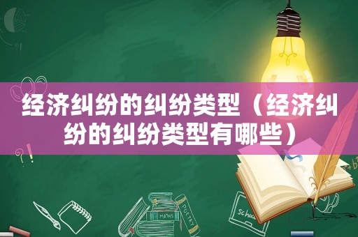經濟糾紛的糾紛類型（經濟糾紛的糾紛類型有哪些）