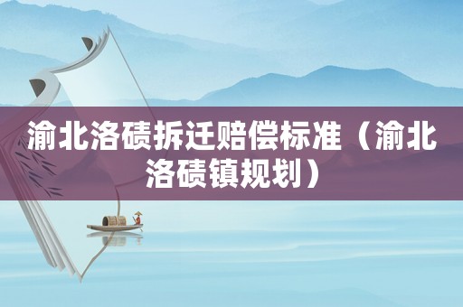渝北洛磧拆遷賠償標(biāo)準(zhǔn)（渝北洛磧鎮(zhèn)規(guī)劃）