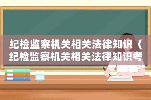 紀檢監察機關相關法律知識（紀檢監察機關相關法律知識考試）